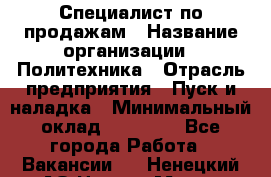 Специалист по продажам › Название организации ­ Политехника › Отрасль предприятия ­ Пуск и наладка › Минимальный оклад ­ 25 000 - Все города Работа » Вакансии   . Ненецкий АО,Нарьян-Мар г.